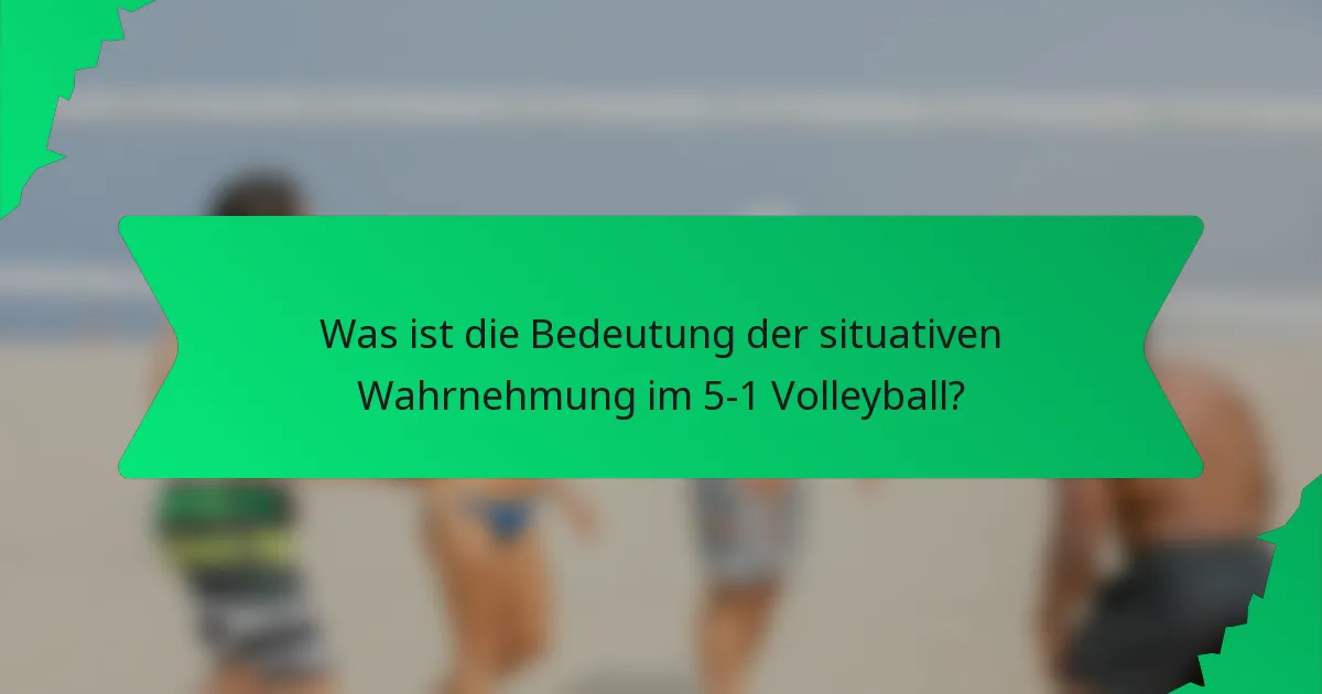 Was ist die Bedeutung der situativen Wahrnehmung im 5-1 Volleyball?
