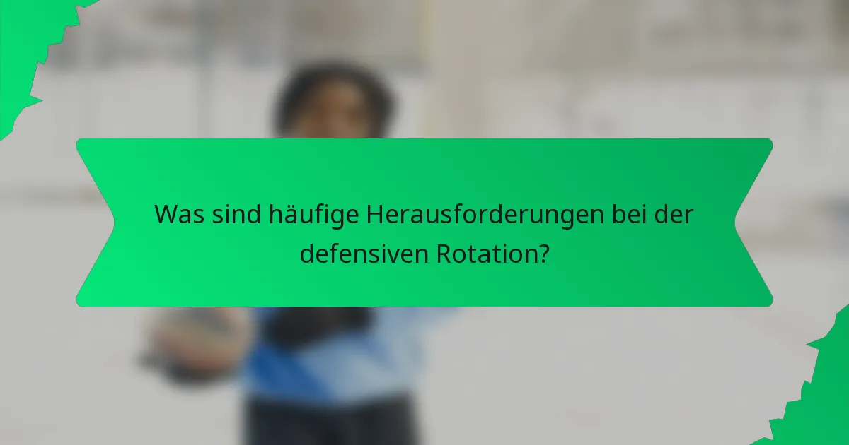 Was sind häufige Herausforderungen bei der defensiven Rotation?