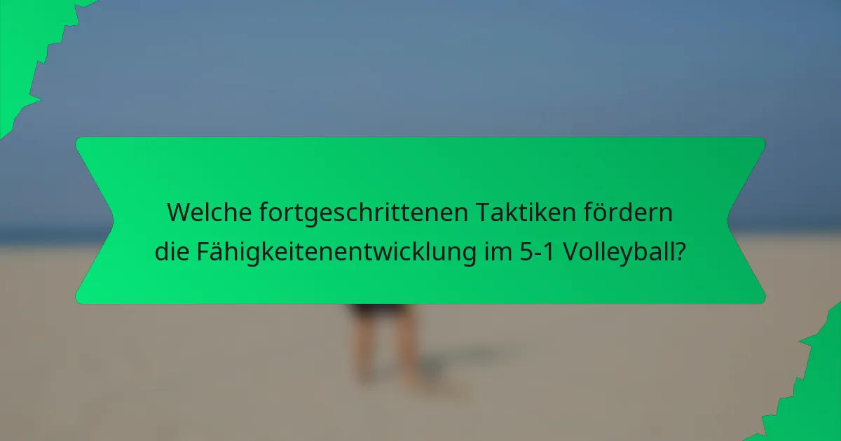 Welche fortgeschrittenen Taktiken fördern die Fähigkeitenentwicklung im 5-1 Volleyball?