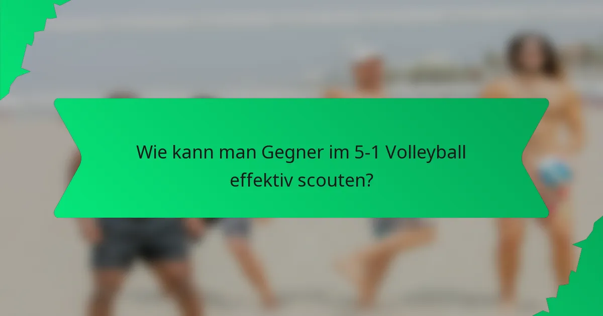 Wie kann man Gegner im 5-1 Volleyball effektiv scouten?