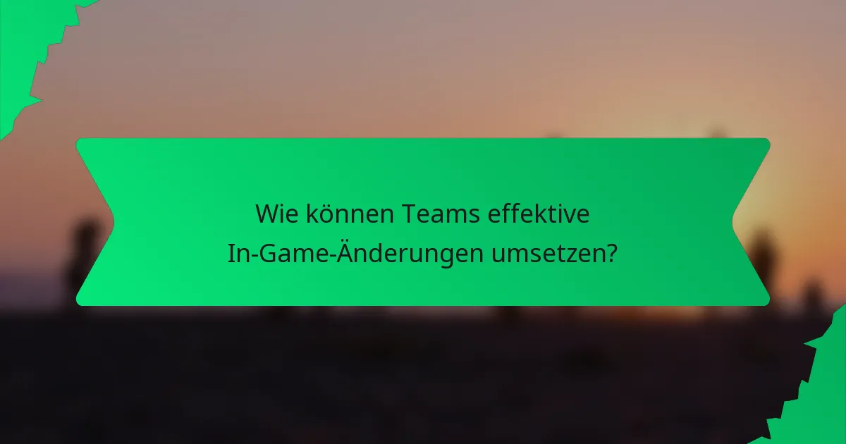 Wie können Teams effektive In-Game-Änderungen umsetzen?
