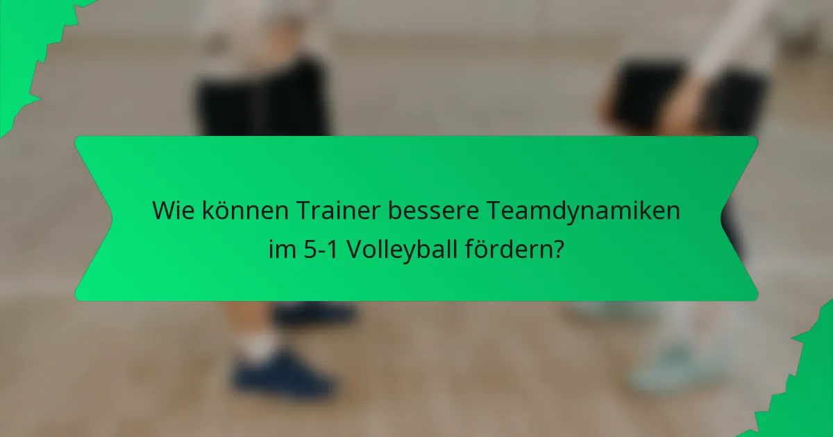 Wie können Trainer bessere Teamdynamiken im 5-1 Volleyball fördern?