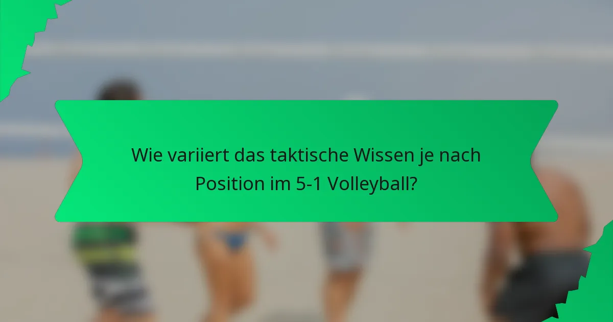 Wie variiert das taktische Wissen je nach Position im 5-1 Volleyball?